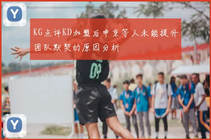 KG点评KD加盟后申京等人未能提升团队默契的原因分析