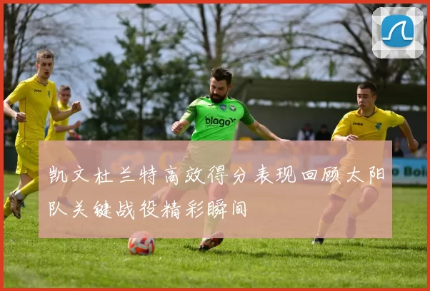 凯文杜兰特高效得分表现回顾太阳队关键战役精彩瞬间