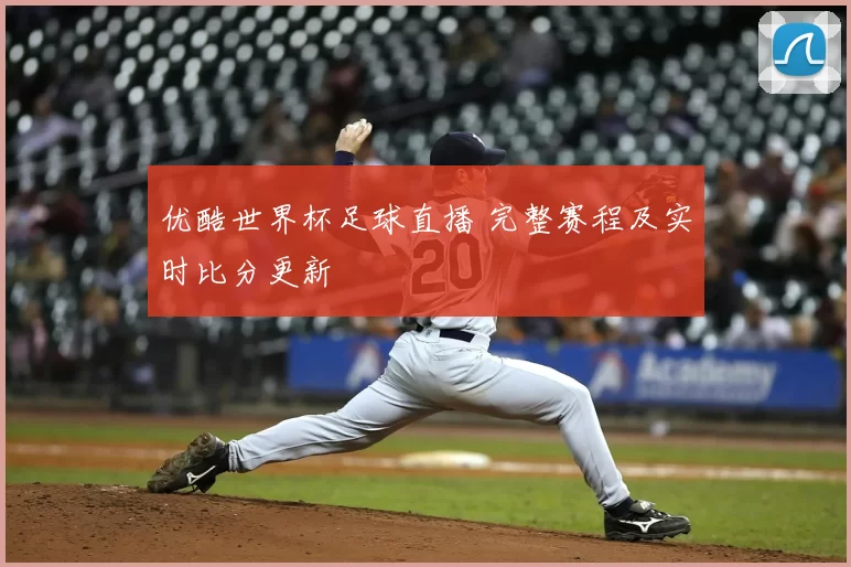 优酷世界杯足球直播 完整赛程及实时比分更新