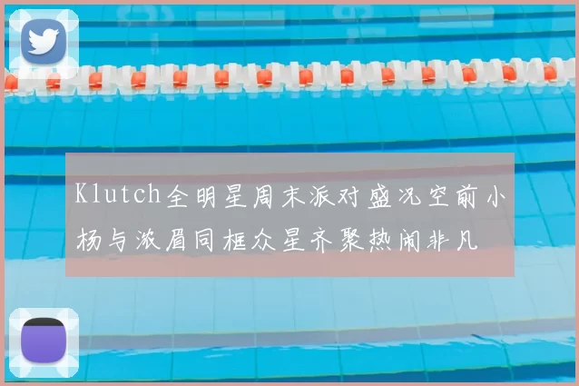 Klutch全明星周末派对盛况空前小杨与浓眉同框众星齐聚热闹非凡