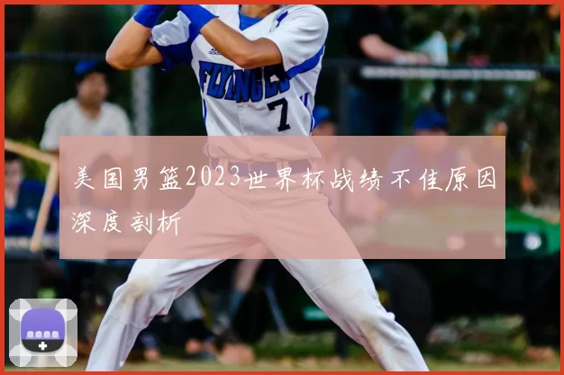 美国男篮2023世界杯战绩不佳原因深度剖析