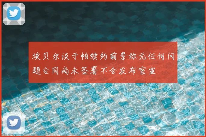埃贝尔谈于帕续约前景称无任何问题合同尚未签署不会发布官宣