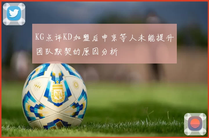 KG点评KD加盟后申京等人未能提升团队默契的原因分析