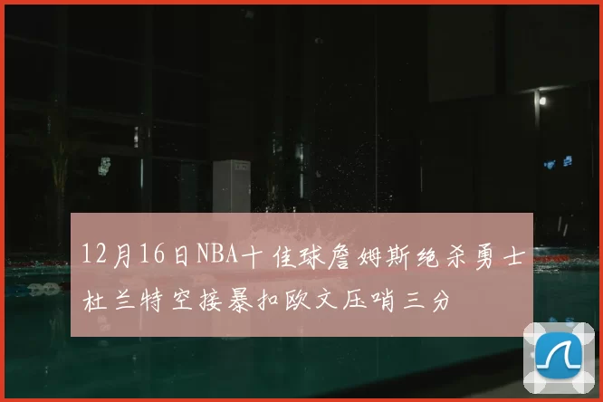 12月16日NBA十佳球詹姆斯绝杀勇士杜兰特空接暴扣欧文压哨三分