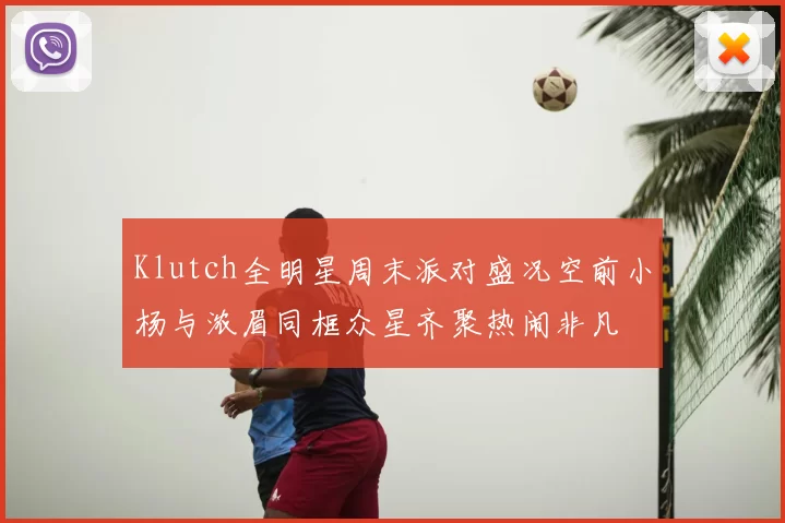 Klutch全明星周末派对盛况空前小杨与浓眉同框众星齐聚热闹非凡