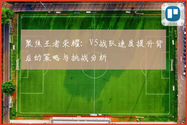 聚焦王者荣耀：V5战队速度提升背后的策略与挑战分析