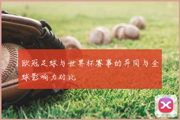 欧冠足球与世界杯赛事的异同与全球影响力对比