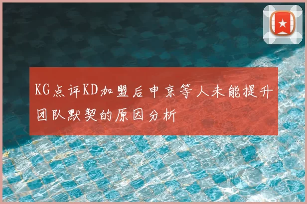 KG点评KD加盟后申京等人未能提升团队默契的原因分析