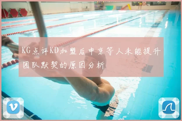 KG点评KD加盟后申京等人未能提升团队默契的原因分析