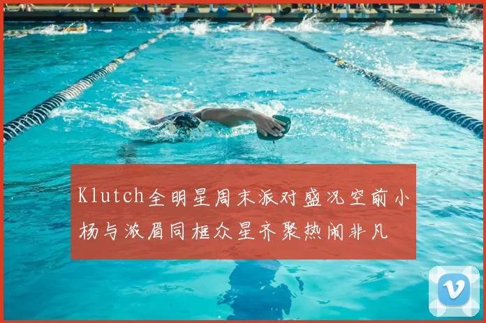 Klutch全明星周末派对盛况空前小杨与浓眉同框众星齐聚热闹非凡