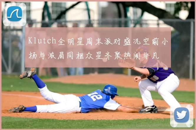 Klutch全明星周末派对盛况空前小杨与浓眉同框众星齐聚热闹非凡