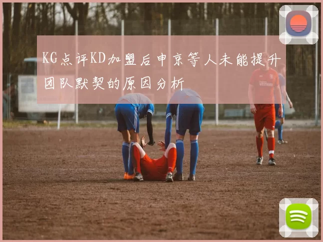 KG点评KD加盟后申京等人未能提升团队默契的原因分析