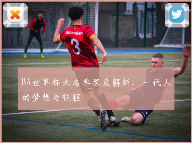 BA世界杯大名单深度解析:一代人的梦想与征程