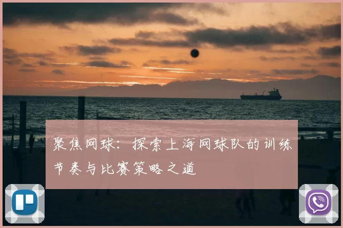 聚焦网球:探索上海网球队的训练节奏与比赛策略之道