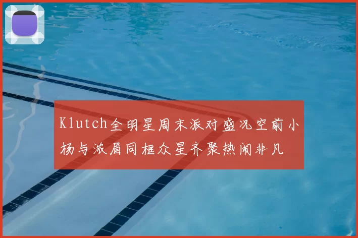 Klutch全明星周末派对盛况空前小杨与浓眉同框众星齐聚热闹非凡